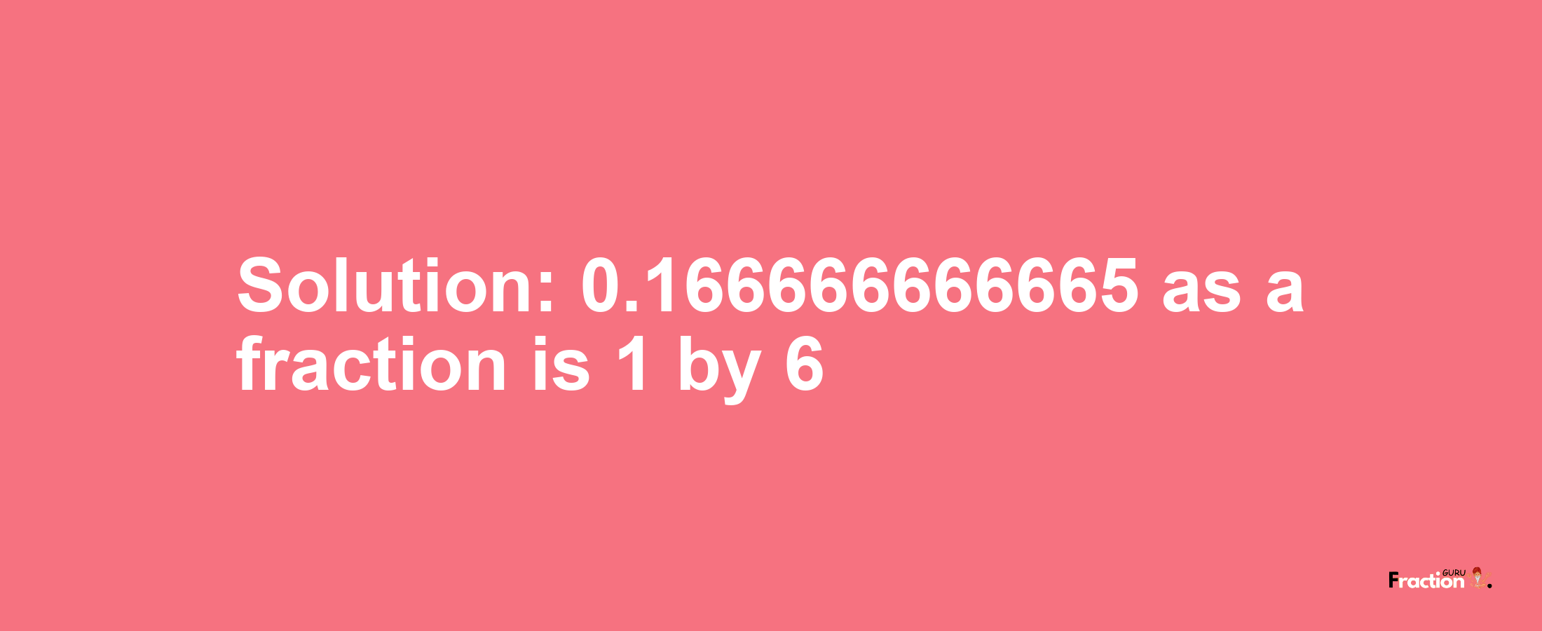 Solution:0.166666666665 as a fraction is 1/6